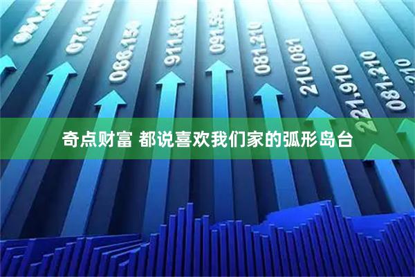 奇点财富 都说喜欢我们家的弧形岛台