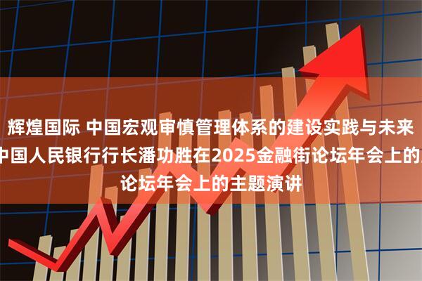 辉煌国际 中国宏观审慎管理体系的建设实践与未来演进——中国人民银行行长潘功胜在2025金融街论坛年会上的主题演讲