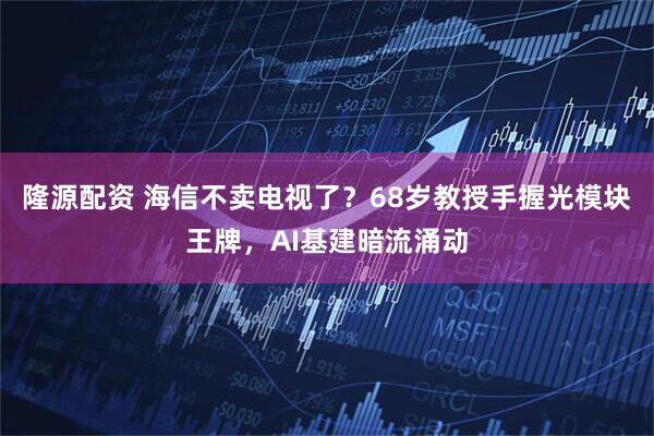 隆源配资 海信不卖电视了？68岁教授手握光模块王牌，AI基建暗流涌动