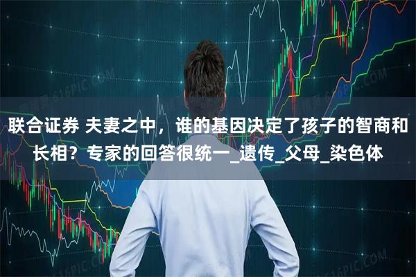 联合证券 夫妻之中，谁的基因决定了孩子的智商和长相？专家的回答很统一_遗传_父母_染色体