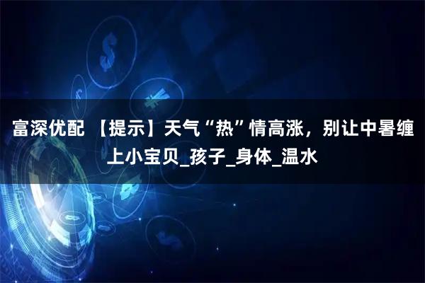 富深优配 【提示】天气“热”情高涨，别让中暑缠上小宝贝_孩子_身体_温水