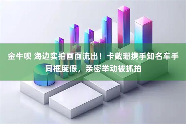 金牛呗 海边实拍画面流出！卡戴珊携手知名车手同框度假，亲密举动被抓拍