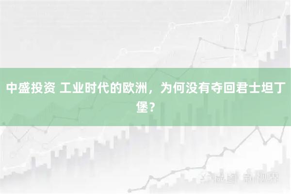 中盛投资 工业时代的欧洲，为何没有夺回君士坦丁堡？