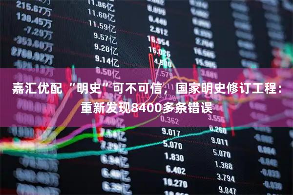 嘉汇优配 “明史”可不可信，国家明史修订工程：重新发现8400多条错误