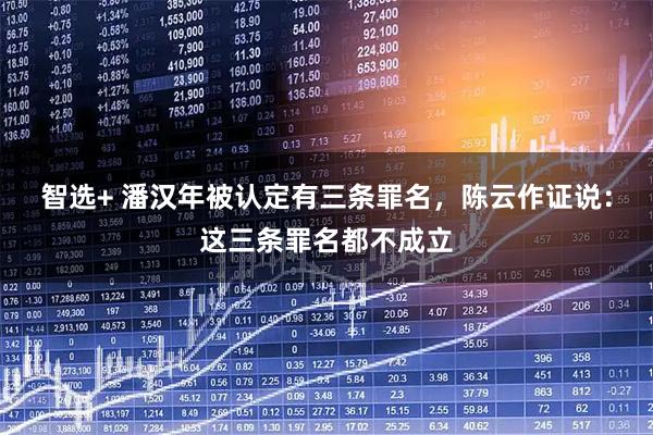智选+ 潘汉年被认定有三条罪名，陈云作证说：这三条罪名都不成立