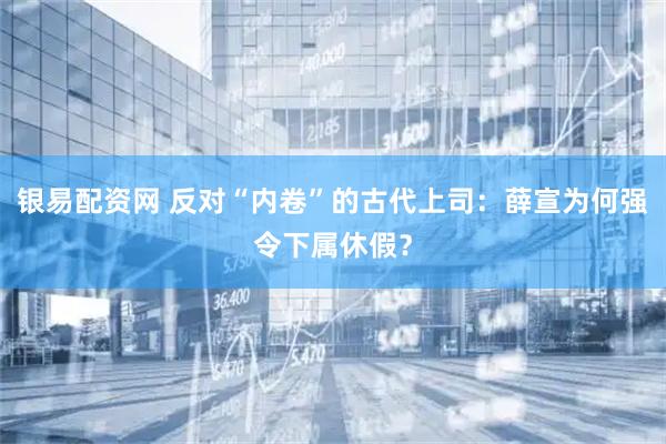 银易配资网 反对“内卷”的古代上司：薛宣为何强令下属休假？