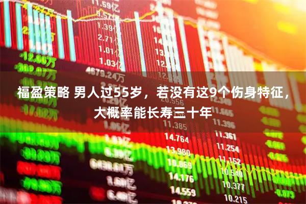 福盈策略 男人过55岁，若没有这9个伤身特征，大概率能长寿三十年