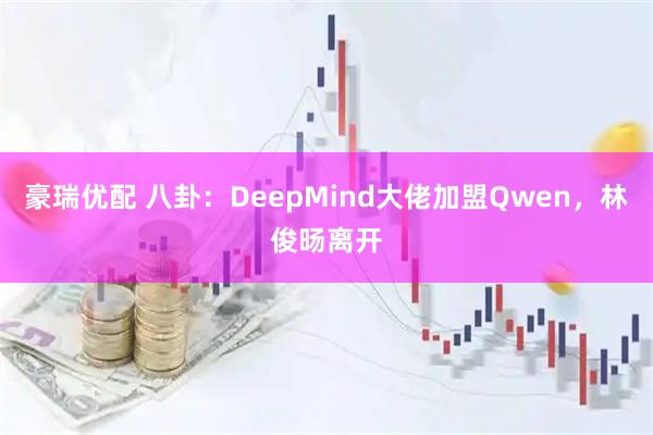 豪瑞优配 八卦：DeepMind大佬加盟Qwen，林俊旸离开