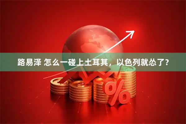 路易泽 怎么一碰上土耳其，以色列就怂了？