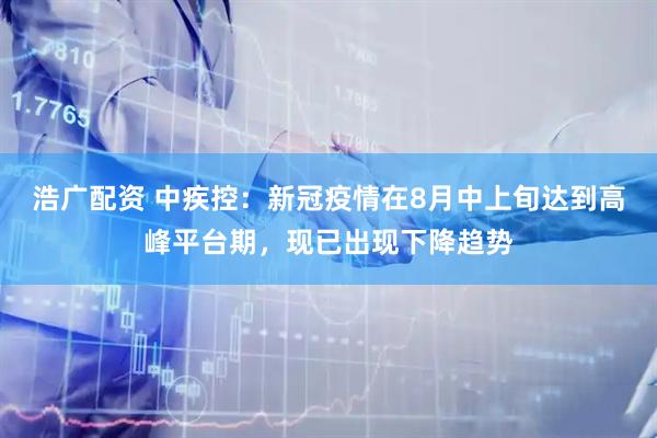 浩广配资 中疾控：新冠疫情在8月中上旬达到高峰平台期，现已出现下降趋势